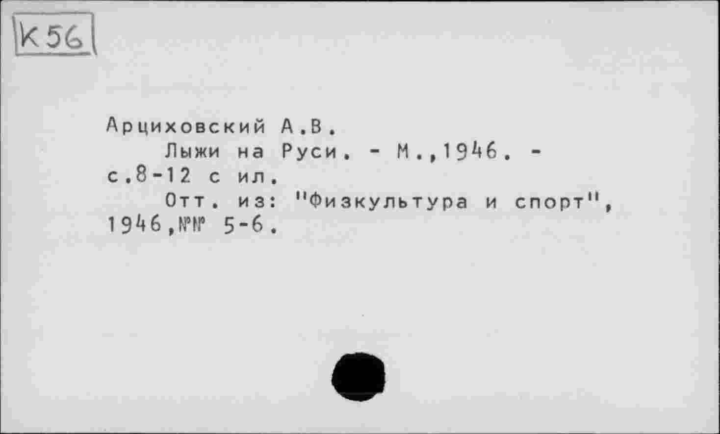 ﻿к5&
Арциховский А .В .
Лыжи на Руси. - И.,1946. -с . 8 -1 2 с ил .
Отт. из: "Физкультура и спорт", 1946,NT 5-6.